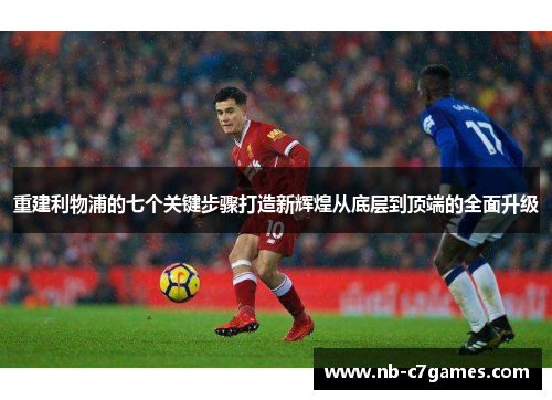 重建利物浦的七个关键步骤打造新辉煌从底层到顶端的全面升级