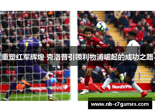 重塑红军辉煌 克洛普引领利物浦崛起的成功之路