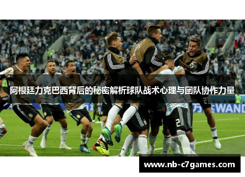 阿根廷力克巴西背后的秘密解析球队战术心理与团队协作力量