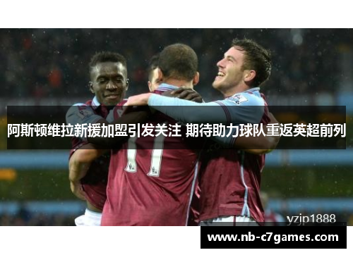 阿斯顿维拉新援加盟引发关注 期待助力球队重返英超前列