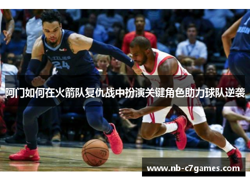 阿门如何在火箭队复仇战中扮演关键角色助力球队逆袭