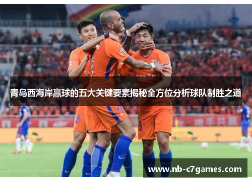 青岛西海岸赢球的五大关键要素揭秘全方位分析球队制胜之道
